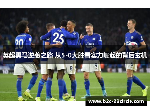 英超黑马逆袭之路 从5-0大胜看实力崛起的背后玄机