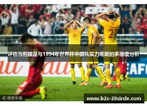 评估当前国足与1994年世界杯中国队实力差距的多维度分析