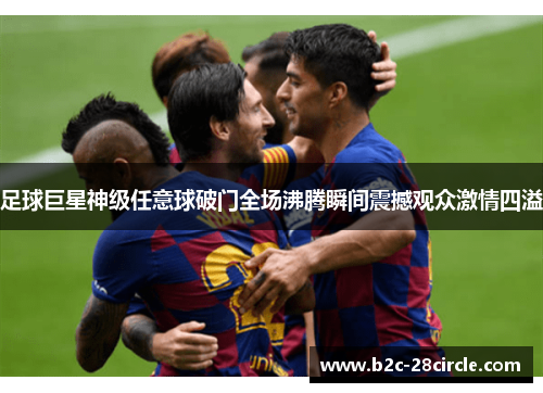 足球巨星神级任意球破门全场沸腾瞬间震撼观众激情四溢