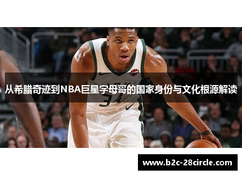 从希腊奇迹到NBA巨星字母哥的国家身份与文化根源解读