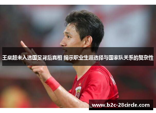 王燊超未入选国足背后真相 揭示职业生涯选择与国家队关系的复杂性