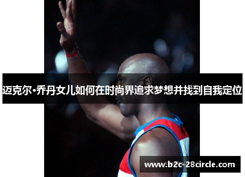 迈克尔·乔丹女儿如何在时尚界追求梦想并找到自我定位