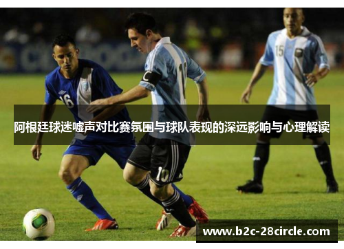 阿根廷球迷嘘声对比赛氛围与球队表现的深远影响与心理解读