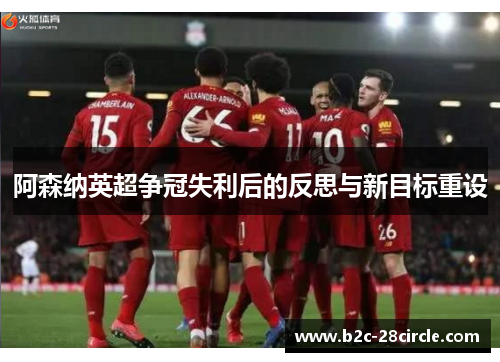 阿森纳英超争冠失利后的反思与新目标重设