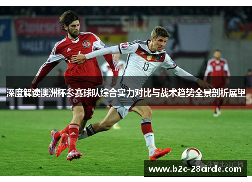 深度解读澳洲杯参赛球队综合实力对比与战术趋势全景剖析展望