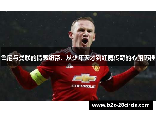 鲁尼与曼联的情感纽带：从少年天才到红魔传奇的心路历程