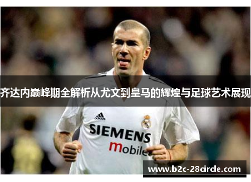 齐达内巅峰期全解析从尤文到皇马的辉煌与足球艺术展现