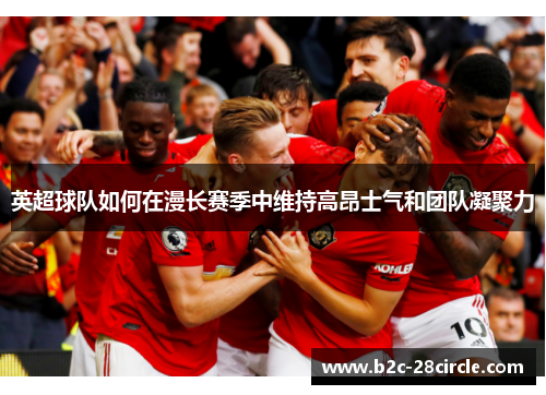 英超球队如何在漫长赛季中维持高昂士气和团队凝聚力