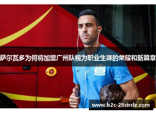 萨尔瓦多为何将加盟广州队视为职业生涯的荣耀和新篇章