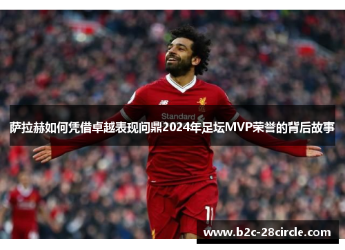 萨拉赫如何凭借卓越表现问鼎2024年足坛MVP荣誉的背后故事