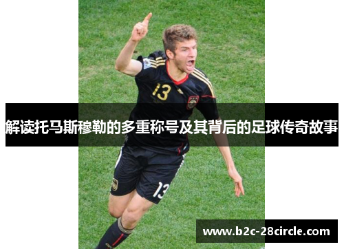 解读托马斯穆勒的多重称号及其背后的足球传奇故事