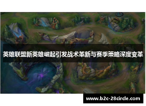 英雄联盟新英雄崛起引发战术革新与赛季策略深度变革