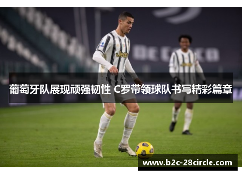葡萄牙队展现顽强韧性 C罗带领球队书写精彩篇章