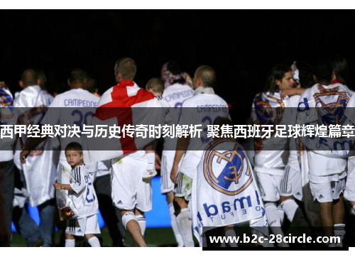 西甲经典对决与历史传奇时刻解析 聚焦西班牙足球辉煌篇章