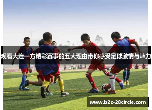 观看大连一方精彩赛事的五大理由带你感受足球激情与魅力