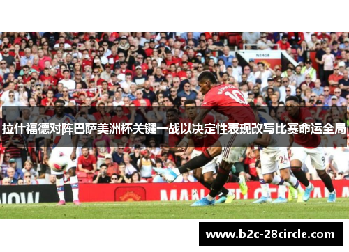拉什福德对阵巴萨美洲杯关键一战以决定性表现改写比赛命运全局