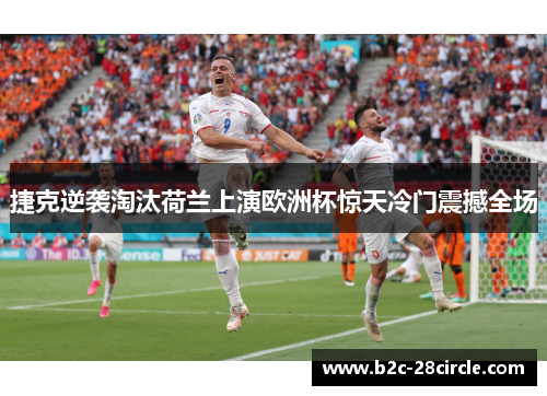捷克逆袭淘汰荷兰上演欧洲杯惊天冷门震撼全场