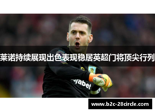 莱诺持续展现出色表现稳居英超门将顶尖行列