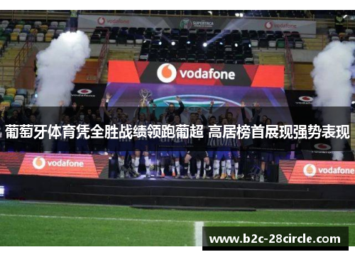 葡萄牙体育凭全胜战绩领跑葡超 高居榜首展现强势表现