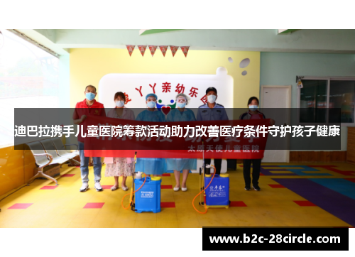 迪巴拉携手儿童医院筹款活动助力改善医疗条件守护孩子健康