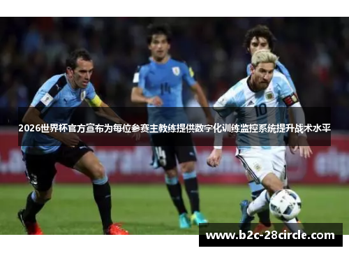 2026世界杯官方宣布为每位参赛主教练提供数字化训练监控系统提升战术水平
