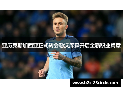亚历克斯加西亚正式转会勒沃库森开启全新职业篇章