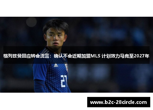 格列兹曼回应转会流言：确认不会近期加盟MLS 计划效力马竞至2027年